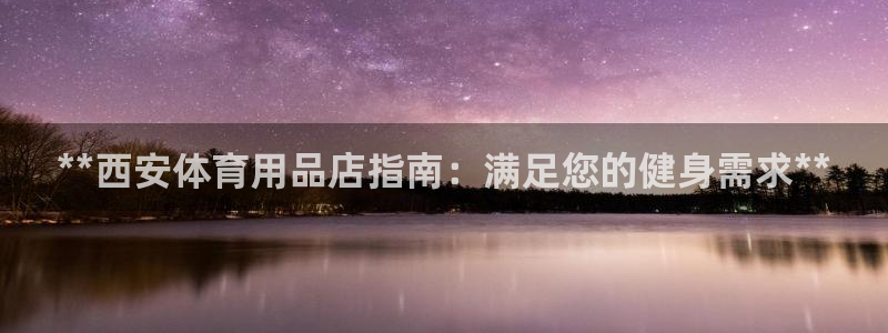 欧陆娱乐能赚钱吗现在：**西安体育用品店指南：满足您