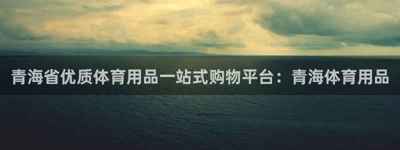 欧陆娱乐百科：青海省优质体育用品一站式购物平台：青海