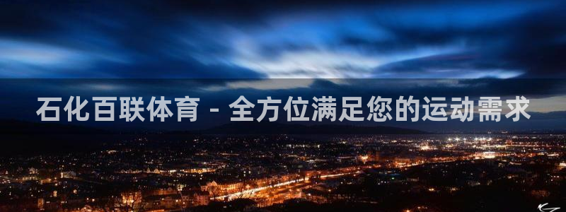 欧陆娱乐平台登录不上怎么回事：石化百联体育 - 全方