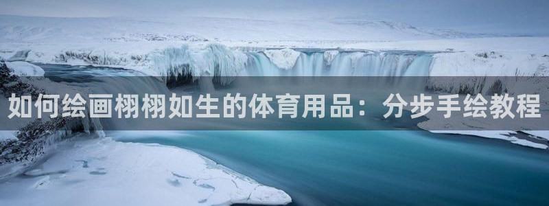 欧陆娱乐官网下载安装最新版：如何绘画栩栩如生的体育用