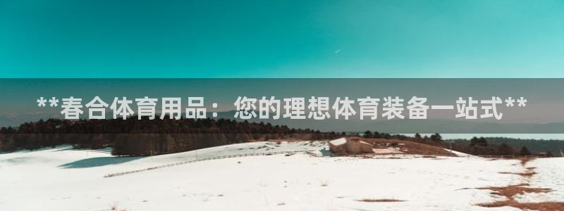 欧陆娱乐突然登录不了了：**春合体育用品：您的理想体