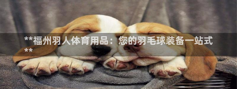欧陆娱乐是真的假的：**福州羽人体育用品：您的羽毛球