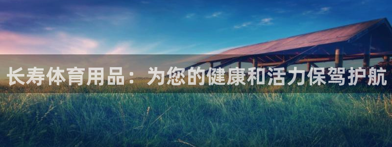欧陆娱乐官网网址是多少：长寿体育用品：为您的健康和活