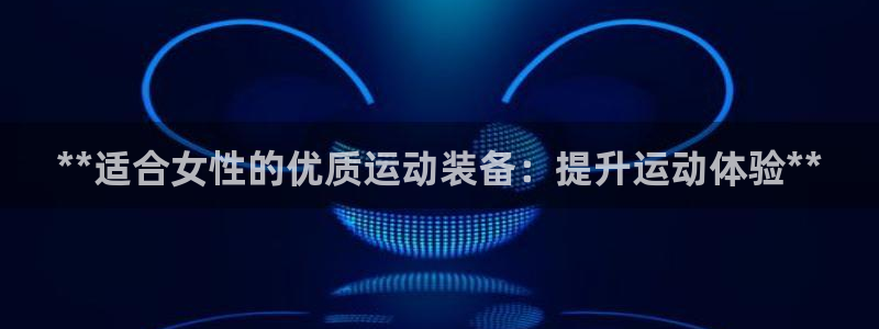 欧陆娱乐挂机怎么玩的：**适合女性的优质运动装备：提