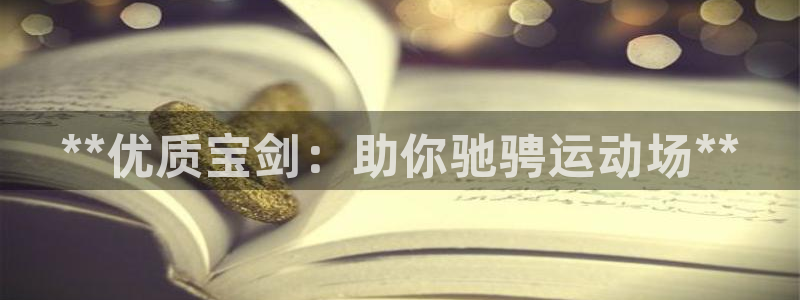欧陆娱乐客服人工电话：**优质宝剑：助你驰骋运动场*