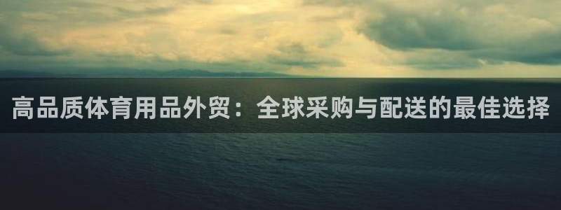 欧陆娱乐怎么注册帐号啊：高品质体育用品外贸：全球采购