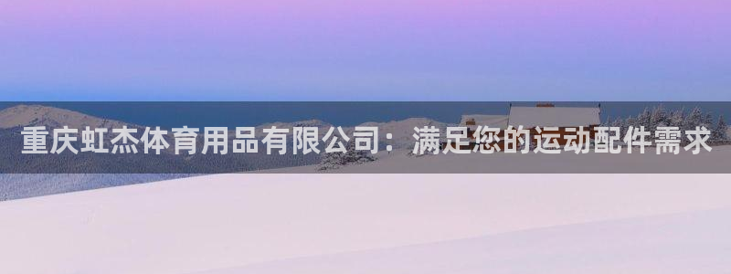 欧陆娱乐平台登录：重庆虹杰体育用品有限公司：满足您的