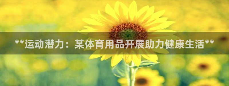 欧陆娱乐有风险吗：**运动潜力：某体育用品开展助力健