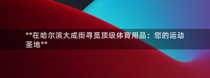 欧陆娱乐平台登录不上：**在哈尔滨大成街寻觅顶级体育