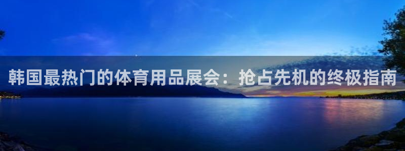 欧陆娱乐中国：韩国最热门的体育用品展会：抢占先机的终