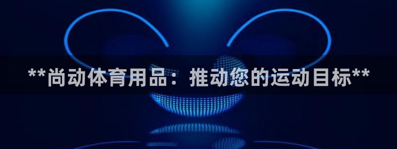 欧陆娱乐登录测速：**尚动体育用品：推动您的运动目标