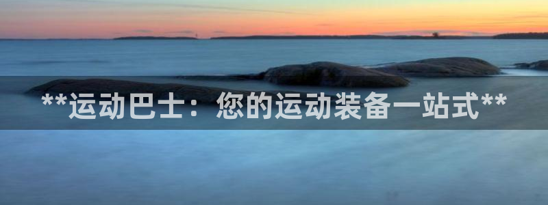 欧陆娱乐平台总代理：**运动巴士：您的运动装备一站式