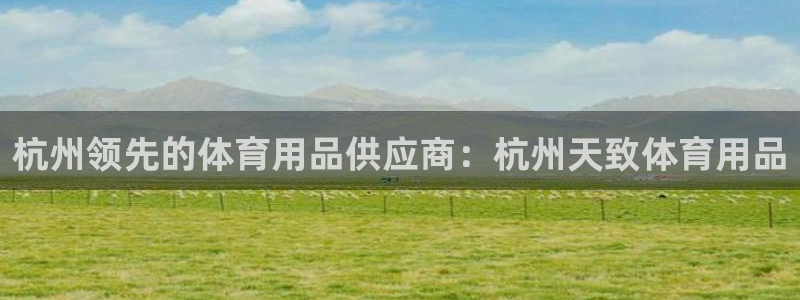 欧陆娱乐平台毕 (q—43314) 旨：杭州领先的体