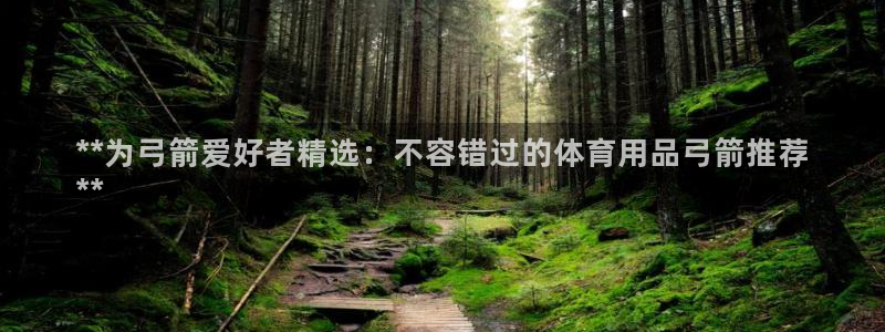 欧陆娱乐平台登录不上去怎么办：**为弓箭爱好者精选：