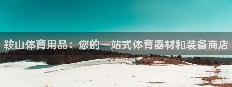 欧陆娱乐访问：鞍山体育用品：您的一站式体育器材和装备