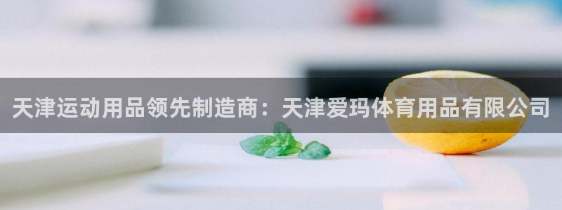 欧陆娱乐app攻略大全：天津运动用品领先制造商：天津