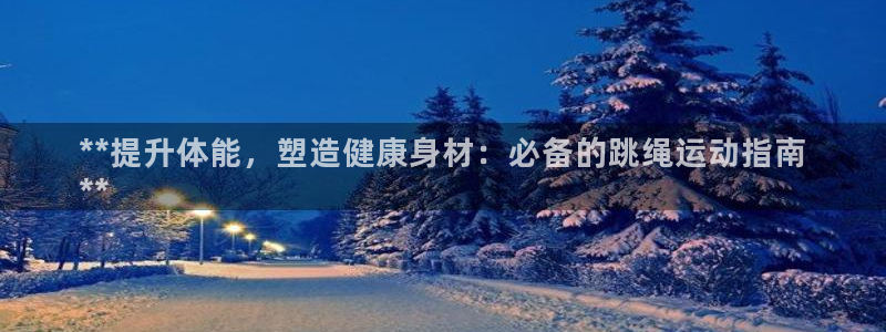 欧陆娱乐欧陆主管：**提升体能，塑造健康身材：必备的
