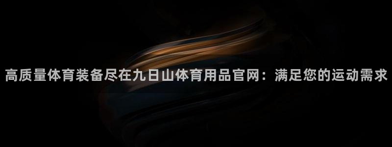 欧陆娱乐测试网站：高质量体育装备尽在九日山体育用品官