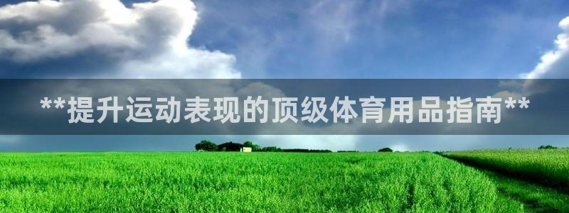 欧陆娱乐客服人工电话：**提升运动表现的顶级体育用品