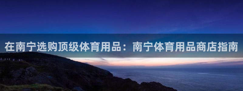 欧陆娱乐注册链接安全吗知乎：在南宁选购顶级体育用品：