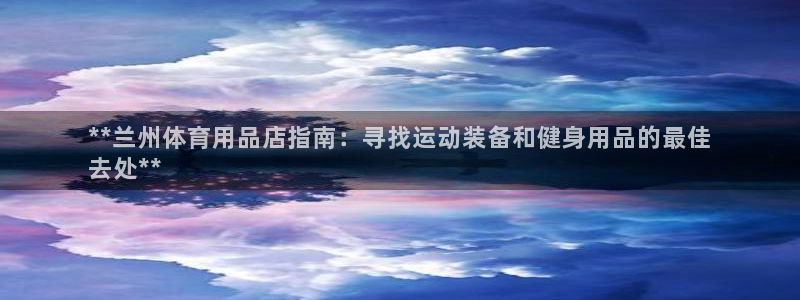 欧陆娱乐有限公司怎么样：**兰州体育用品店指南：寻找