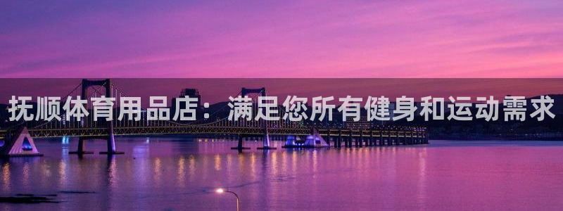 欧陆娱乐能提现嘛是真的吗：抚顺体育用品店：满足您所有