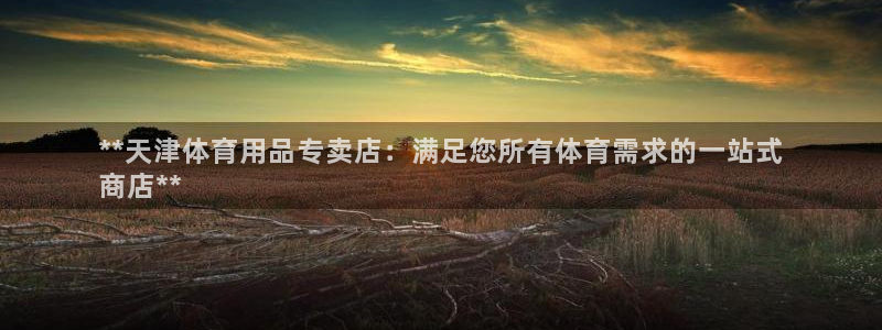 欧陆娱乐请输入USDT地址：**天津体育用品专卖店：