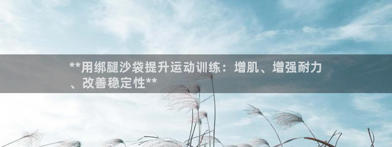 欧陆娱乐会员：**用绑腿沙袋提升运动训练：增肌、增强