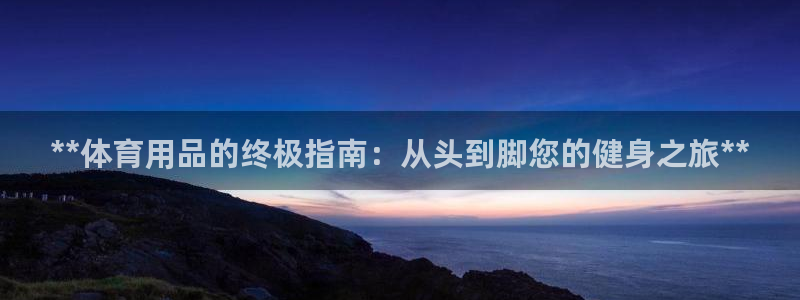 欧陆商城：**体育用品的终极指南：从头到脚您的健身之