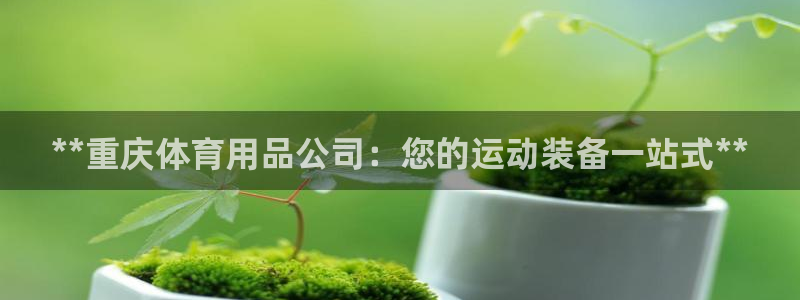 欧陆娱乐客服服务电话：**重庆体育用品公司：您的运动