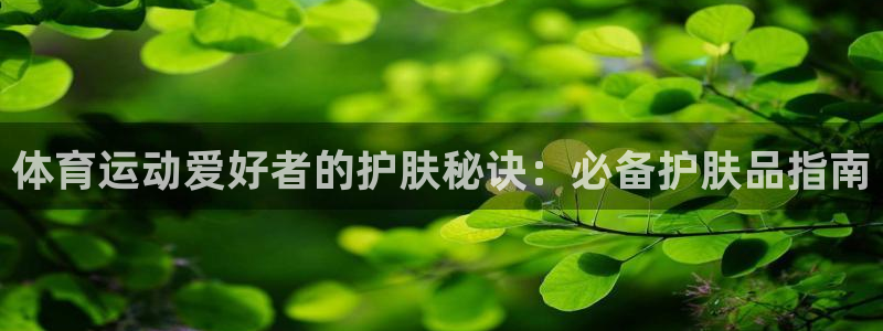 欧陆娱乐平台登录不上：体育运动爱好者的护肤秘诀：必备