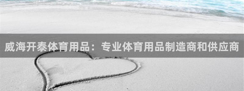 欧陆娱乐登录平台有哪些：威海开泰体育用品：专业体育用