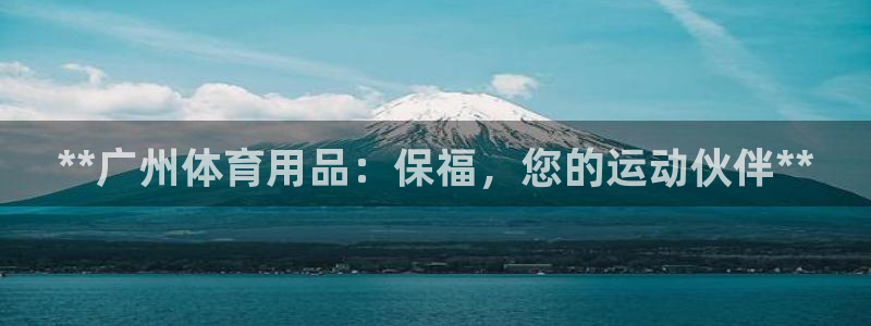 欧陆娱乐app攻略大全：**广州体育用品：保福，您的