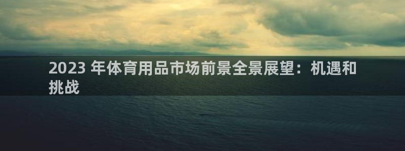 欧陆娱乐注册芯7o777ts=0：2023 年体育用