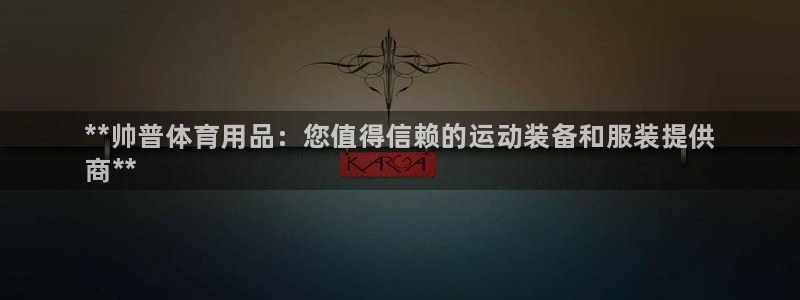 欧陆娱乐官网下载安装最新版苹果：**帅普体育用品：您