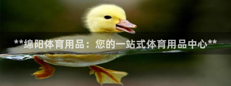 欧陆娱乐提现多久到账：**绵阳体育用品：您的一站式体