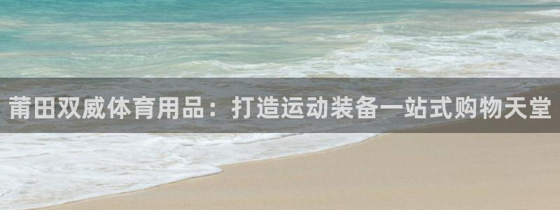欧陆娱乐出款了吗：莆田双威体育用品：打造运动装备一站