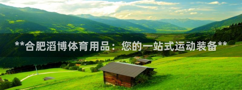 欧陆娱乐客服电话人工服务热线：**合肥滔博体育用品：您的一站