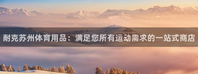 欧陆娱乐登录官网入口：耐克苏州体育用品：满足您所有运动需求的